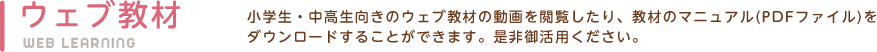 ウェブ教材マニュアルダウンロード 小学生・中高生向きのウェブ教材の動画を閲覧したり、教材のマニュアル(PDFファイル)をダウンロードすることができます。是非御活用ください。