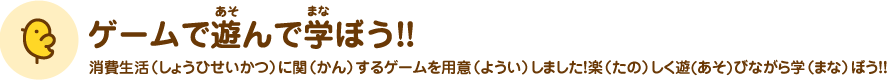 ゲームで遊んで学ぼう!! 消費生活（しょうひせいかつ）に関（かん）するゲームを用意（ようい）しました！楽しく遊（あそ）びながら学（まな）ぼう！！