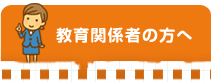 教育関係者の方へ