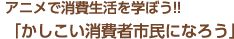 アニメで消費生活を学ぼう!!「かしこい消費者市民になろう」