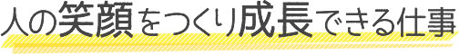 人の笑顔をつくり成長できる仕事