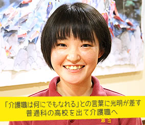 「介護職は何にでもなれる」との言葉に光明が差す
普通科の高校を出て介護職へ 介護職員 池田奈々さん