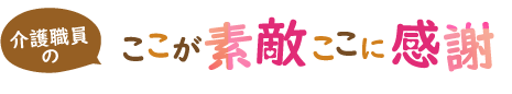 介護職員のここが素敵 ここに感謝