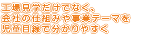 工場見学だけでなく、<br />
会社の仕組みや事業テーマを<br />
児童目線で分かりやすく