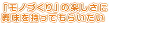 「モノづくり」の楽しさに<br />
興味を持ってもらいたい