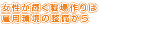 女性が輝く職場作りは<br />
雇用環境の整備から