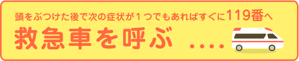 救急車を呼ぶ。頭をぶつけた後で次の症状が１つでもあればすぐに119番へ