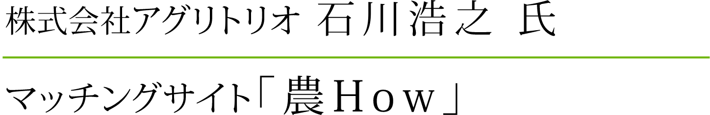 株式会社アグリトリオ 石川浩之氏 マッチングサイト「農How」