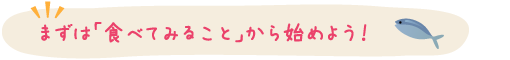 まずは「食べてみること」から始めよう！