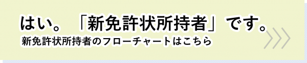 はい。「新免許状所持者」です。新免許状所持者のフローチャートはこちら