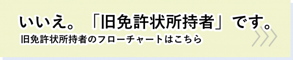 いいえ。「旧免許状所持者」です。旧免許状所持者のフローチャートはこちら