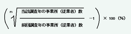 ( 前回調査年の事業所(従業者)数 分の 当該調査年の事業所(従業者) のn乗根 -1)×100 (%)